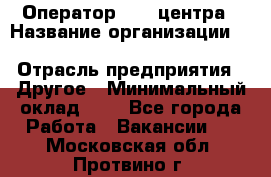Оператор Call-центра › Название организации ­ Killfish discount bar › Отрасль предприятия ­ Другое › Минимальный оклад ­ 1 - Все города Работа » Вакансии   . Московская обл.,Протвино г.